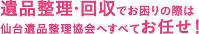 遺品整理・回収でお困りの際は宮城県 仙台遺品整理協会へすべてお任せ！