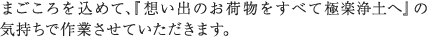 まごころを込めて、『想い出のお荷物をすべて極楽浄土へ』の気持ちで作業させていただきます。